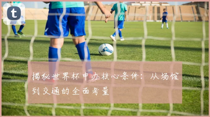 揭秘世界杯申办核心条件:从场馆到交通的全面考量