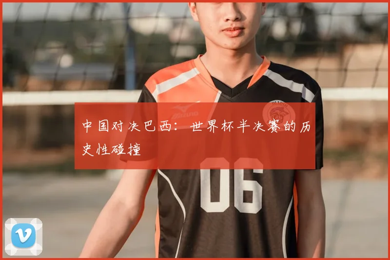中国对决巴西：世界杯半决赛的历史性碰撞
