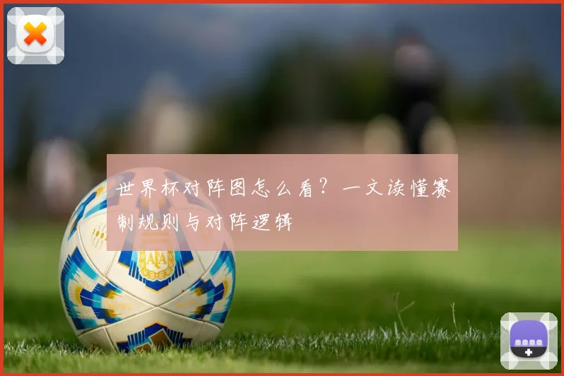 世界杯对阵图怎么看?一文读懂赛制规则与对阵逻辑