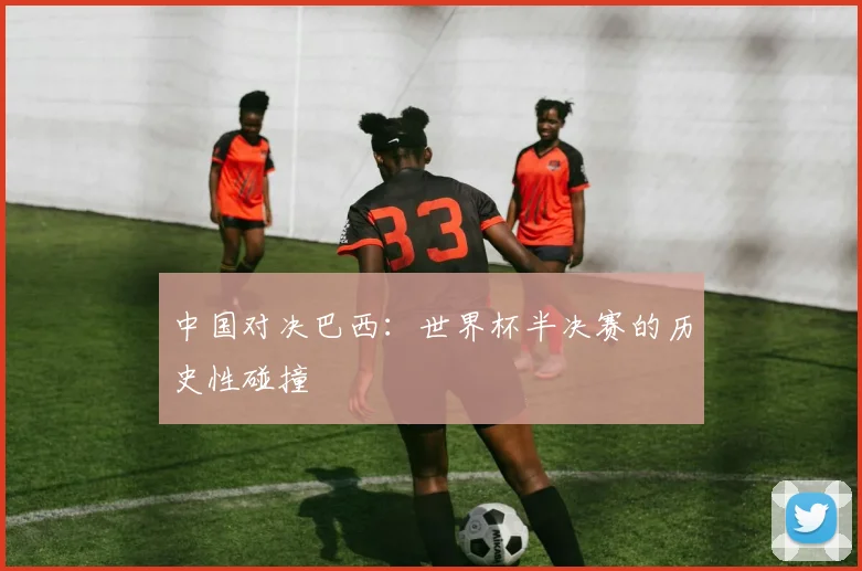 中国对决巴西：世界杯半决赛的历史性碰撞