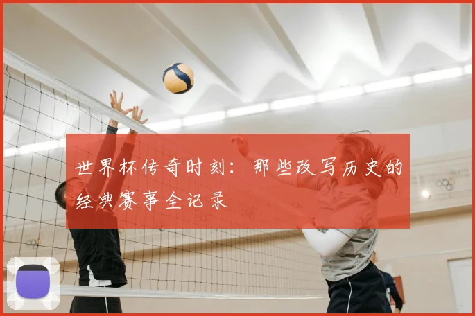 世界杯传奇时刻:那些改写历史的经典赛事全记录
